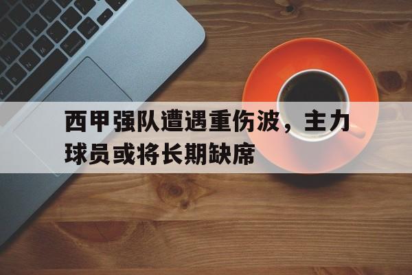 关于西甲强队遭遇重伤波，主力球员或将长期缺席的信息
