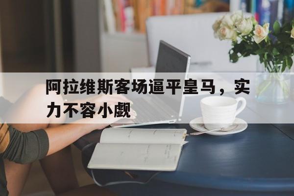 关于阿拉维斯客场逼平皇马，实力不容小觑的信息