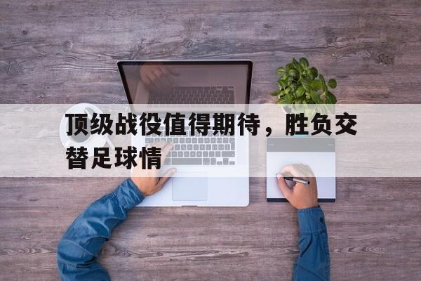 关于顶级战役值得期待，胜负交替足球情的信息