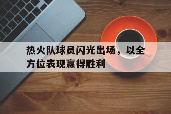 包含热火队球员闪光出场，以全方位表现赢得胜利的词条