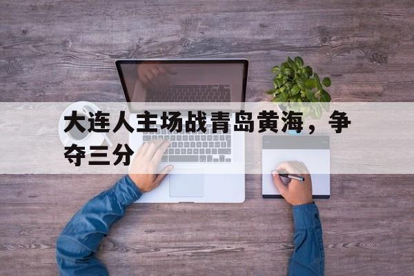 关于大连人主场战青岛黄海，争夺三分的信息