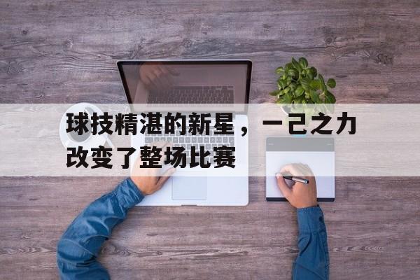 关于球技精湛的新星，一己之力改变了整场比赛的信息