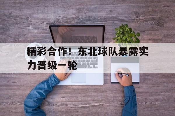 包含精彩合作！东北球队暴露实力晋级一轮的词条