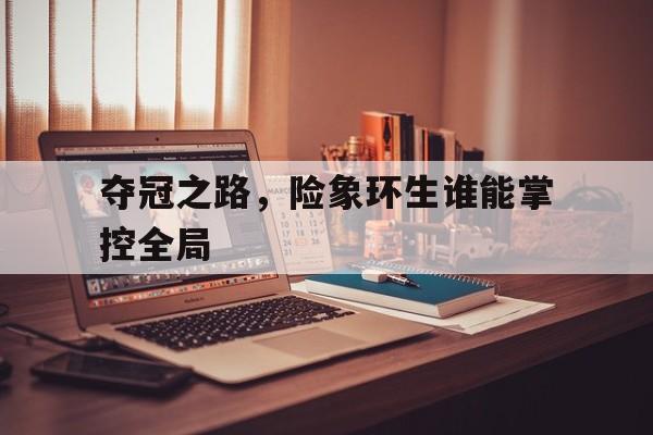 关于夺冠之路，险象环生谁能掌控全局的信息