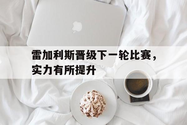 雷加利斯晋级下一轮比赛，实力有所提升的简单介绍