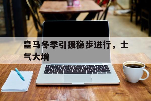 关于皇马冬季引援稳步进行，士气大增的信息