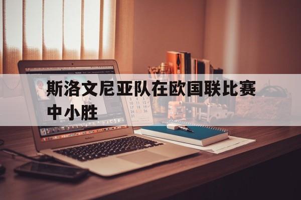 关于斯洛文尼亚队在欧国联比赛中小胜的信息