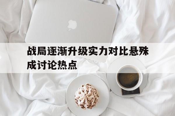 战局逐渐升级实力对比悬殊成讨论热点的简单介绍
