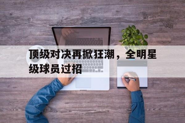 关于顶级对决再掀狂潮，全明星级球员过招的信息