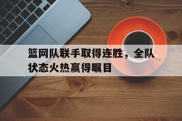 篮网队联手取得连胜，全队状态火热赢得瞩目的简单介绍