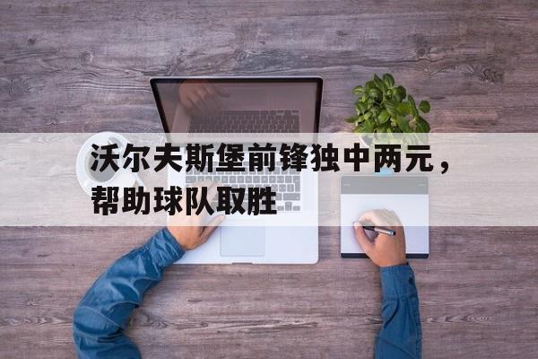 沃尔夫斯堡前锋独中两元，帮助球队取胜