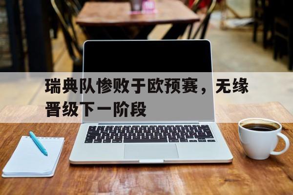 瑞典队惨败于欧预赛，无缘晋级下一阶段的简单介绍