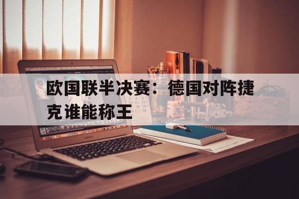 关于欧国联半决赛：德国对阵捷克谁能称王的信息