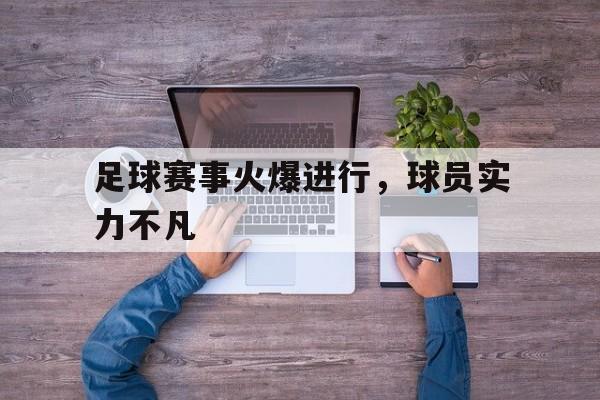 足球赛事火爆进行，球员实力不凡