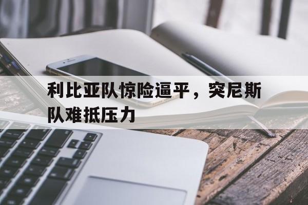 包含利比亚队惊险逼平，突尼斯队难抵压力的词条