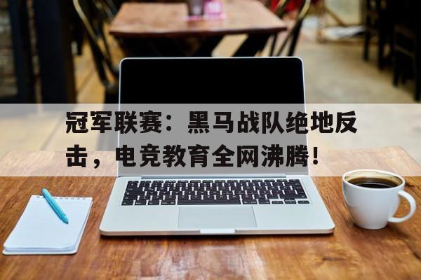 冠军联赛：黑马战队绝地反击，电竞教育全网沸腾！