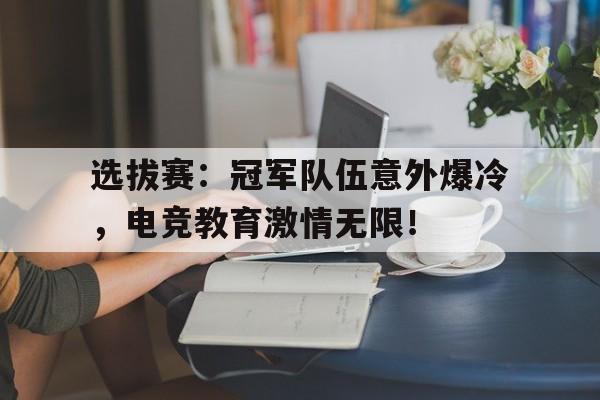 选拔赛：冠军队伍意外爆冷，电竞教育激情无限！