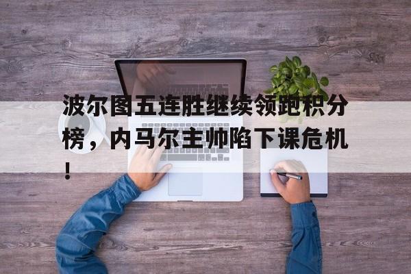 波尔图五连胜继续领跑积分榜，内马尔主帅陷下课危机！