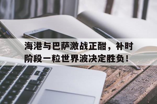 海港与巴萨激战正酣，补时阶段一粒世界波决定胜负！巴萨曼联欧冠