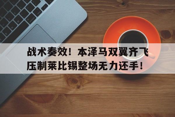 战术奏效！本泽马双翼齐飞压制莱比锡整场无力还手！
