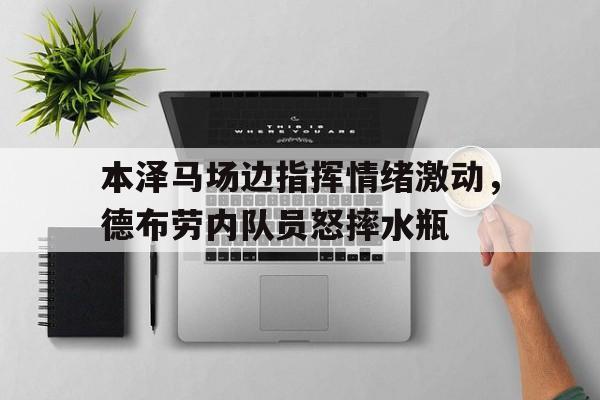 本泽马场边指挥情绪激动，德布劳内队员怒摔水瓶