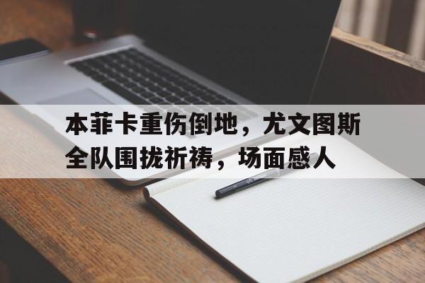 本菲卡重伤倒地，尤文图斯全队围拢祈祷，场面感人尤文图斯老板