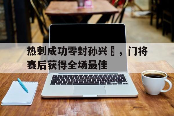 热刺成功零封孙兴慜，门将赛后获得全场最佳热刺多少钱买的孙兴慜