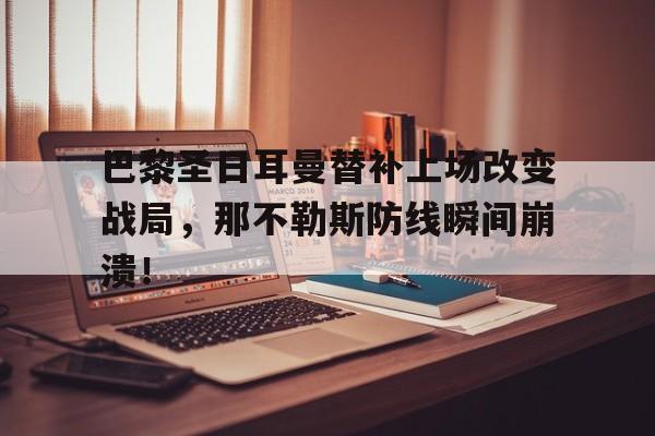巴黎圣日耳曼替补上场改变战局，那不勒斯防线瞬间崩溃！