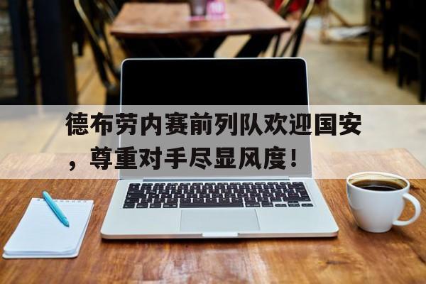 德布劳内赛前列队欢迎国安，尊重对手尽显风度！