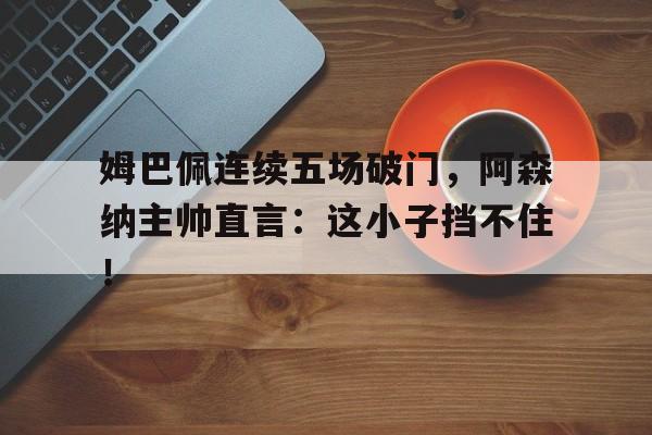 姆巴佩连续五场破门，阿森纳主帅直言：这小子挡不住！