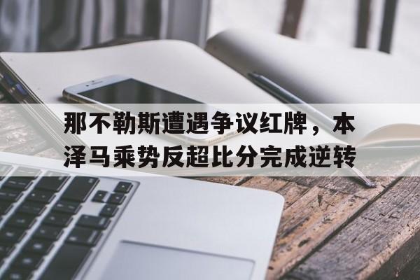 那不勒斯遭遇争议红牌，本泽马乘势反超比分完成逆转